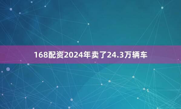 168配资2024年卖了24.3万辆车