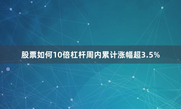 股票如何10倍杠杆周内累计涨幅超3.5%