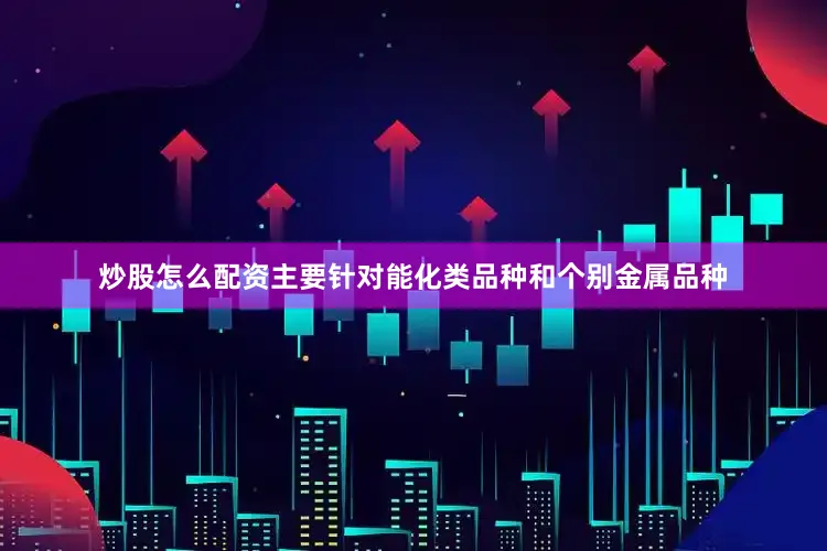 炒股怎么配资主要针对能化类品种和个别金属品种