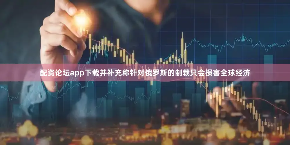 配资论坛app下载并补充称针对俄罗斯的制裁只会损害全球经济