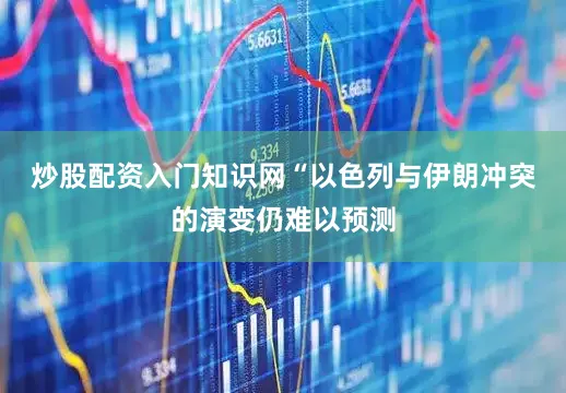 炒股配资入门知识网　　“以色列与伊朗冲突的演变仍难以预测