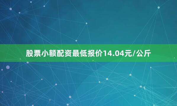 股票小额配资最低报价14.04元/公斤