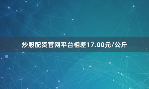 炒股配资官网平台相差17.00元/公斤
