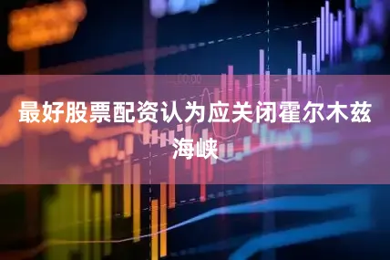 最好股票配资认为应关闭霍尔木兹海峡