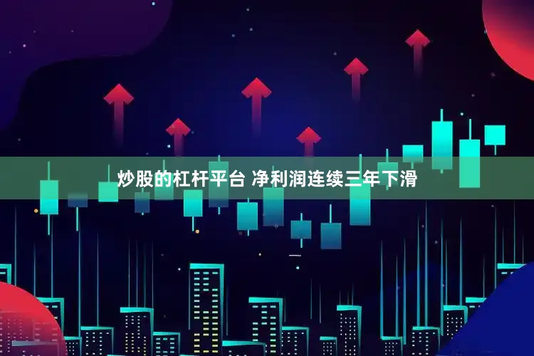 炒股的杠杆平台 净利润连续三年下滑