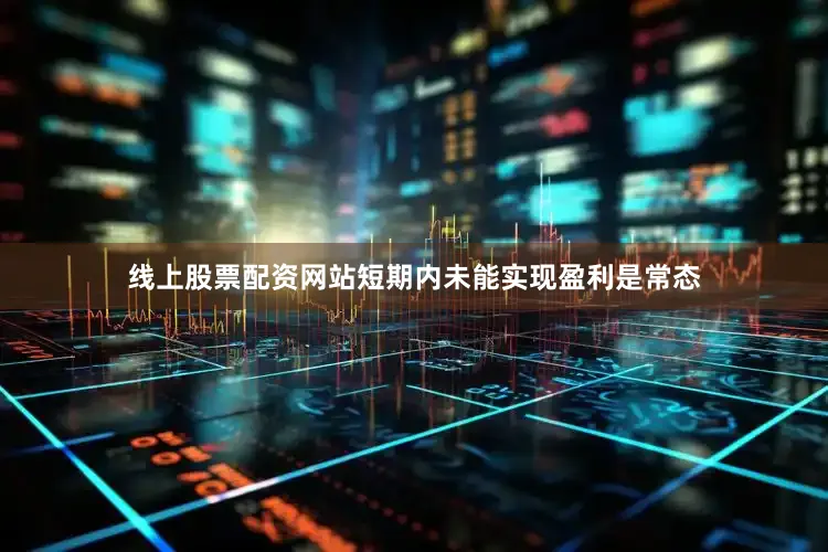 线上股票配资网站短期内未能实现盈利是常态