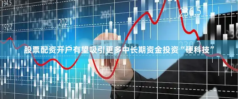 股票配资开户有望吸引更多中长期资金投资“硬科技”