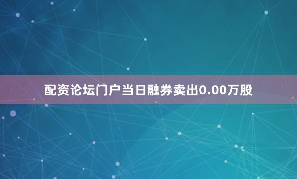 配资论坛门户当日融券卖出0.00万股