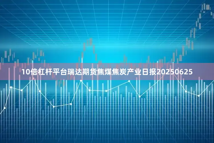 10倍杠杆平台瑞达期货焦煤焦炭产业日报20250625