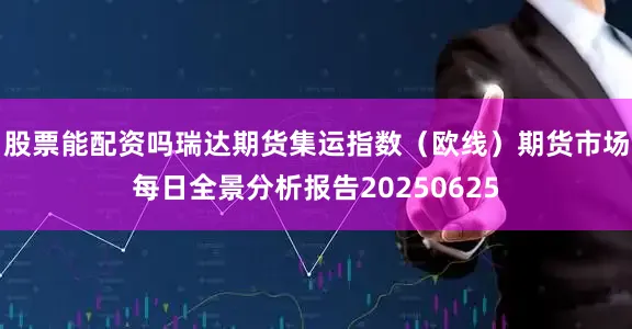 股票能配资吗瑞达期货集运指数（欧线）期货市场每日全景分析报告20250625