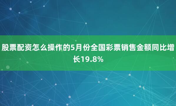 股票配资怎么操作的5月份全国彩票销售金额同比增长19.8%