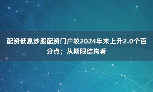 配资低息炒股配资门户较2024年末上升2.0个百分点；从期限结构看