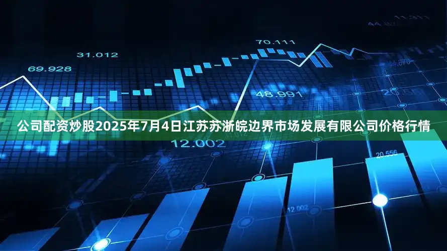 公司配资炒股2025年7月4日江苏苏浙皖边界市场发展有限公司价格行情