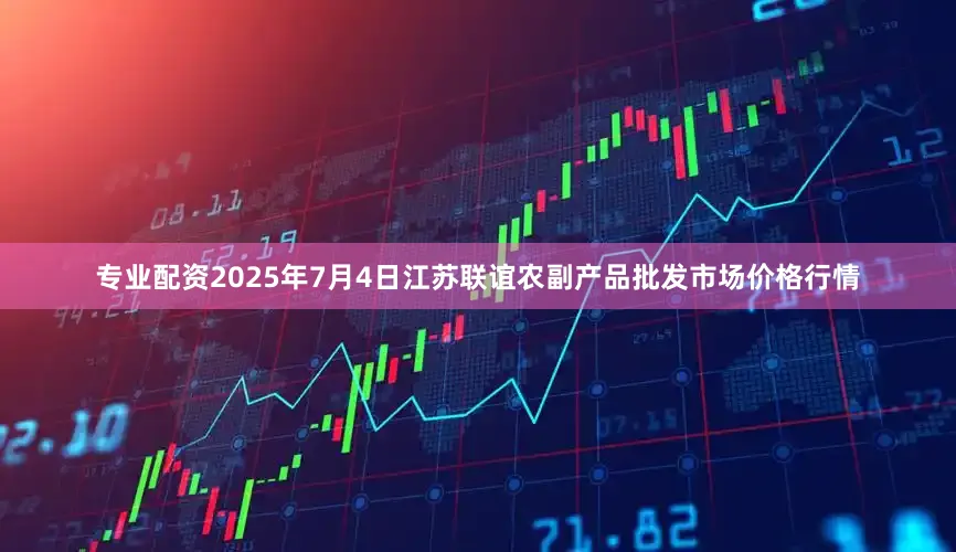 专业配资2025年7月4日江苏联谊农副产品批发市场价格行情