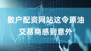 散户配资网站这令原油交易商感到意外
