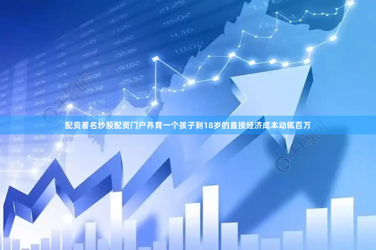 配资著名炒股配资门户养育一个孩子到18岁的直接经济成本动辄百万
