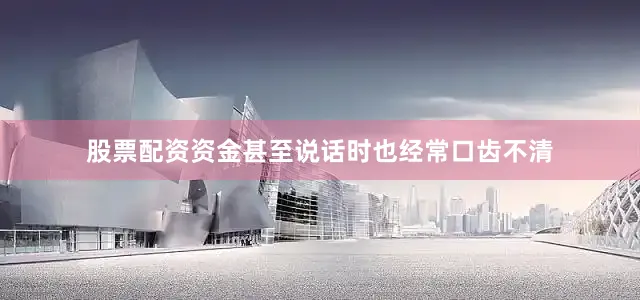 股票配资资金甚至说话时也经常口齿不清