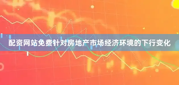 配资网站免费针对房地产市场经济环境的下行变化