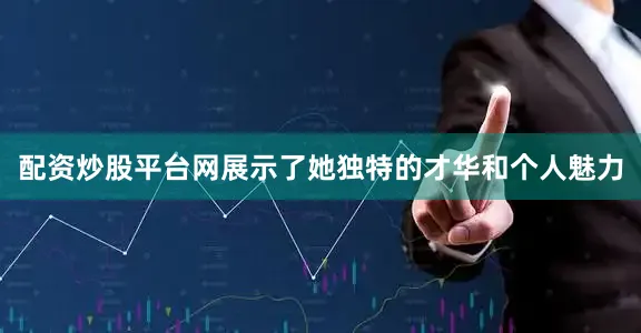 配资炒股平台网展示了她独特的才华和个人魅力