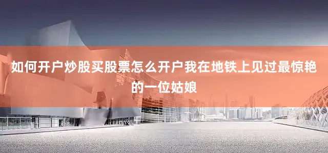 如何开户炒股买股票怎么开户我在地铁上见过最惊艳的一位姑娘