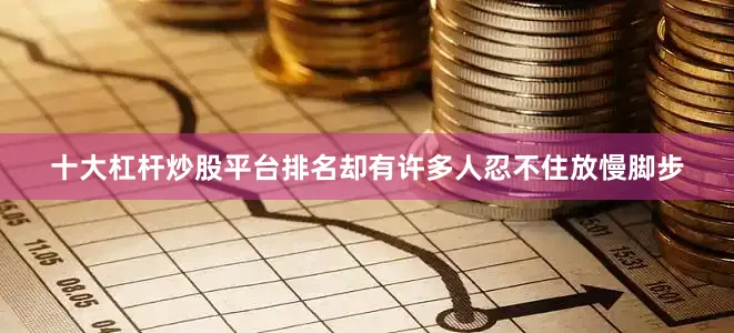 十大杠杆炒股平台排名却有许多人忍不住放慢脚步