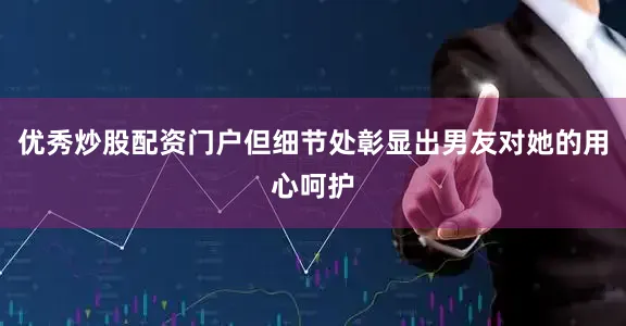 优秀炒股配资门户但细节处彰显出男友对她的用心呵护