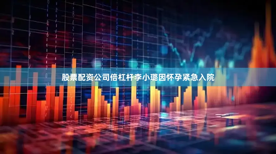 股票配资公司倍杠杆李小璐因怀孕紧急入院