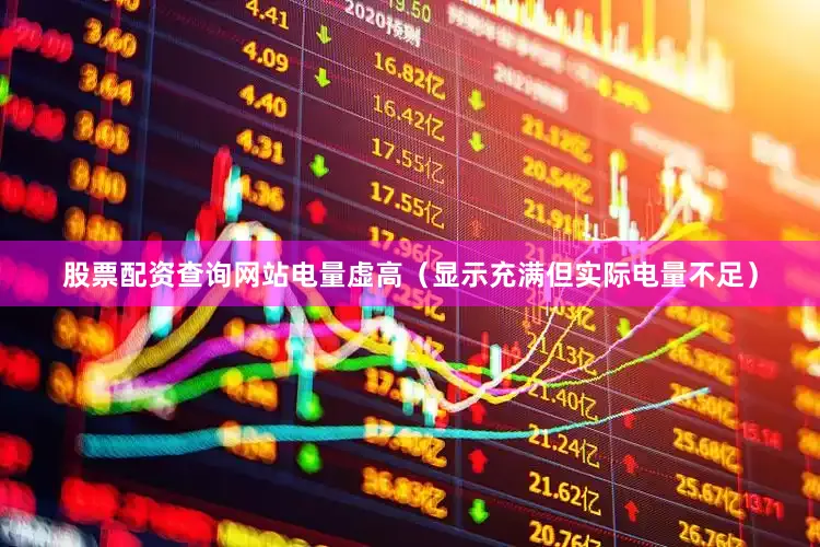 股票配资查询网站电量虚高（显示充满但实际电量不足）