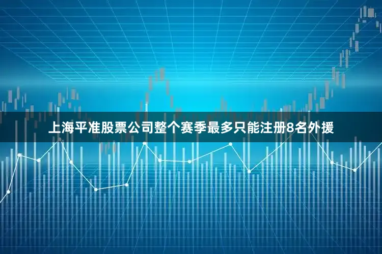 上海平准股票公司整个赛季最多只能注册8名外援