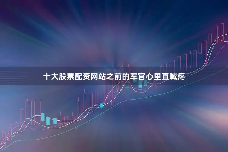 十大股票配资网站之前的军官心里直喊疼