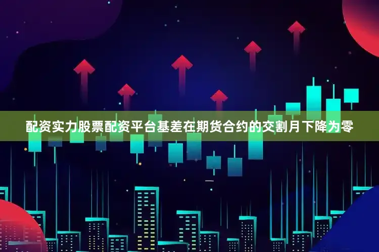 配资实力股票配资平台基差在期货合约的交割月下降为零
