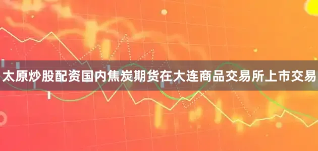太原炒股配资国内焦炭期货在大连商品交易所上市交易
