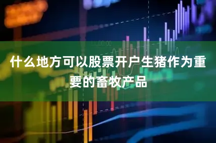 什么地方可以股票开户生猪作为重要的畜牧产品