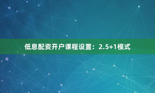 低息配资开户课程设置：2.5+1模式