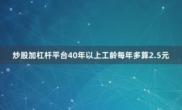 炒股加杠杆平台40年以上工龄每年多算2.5元