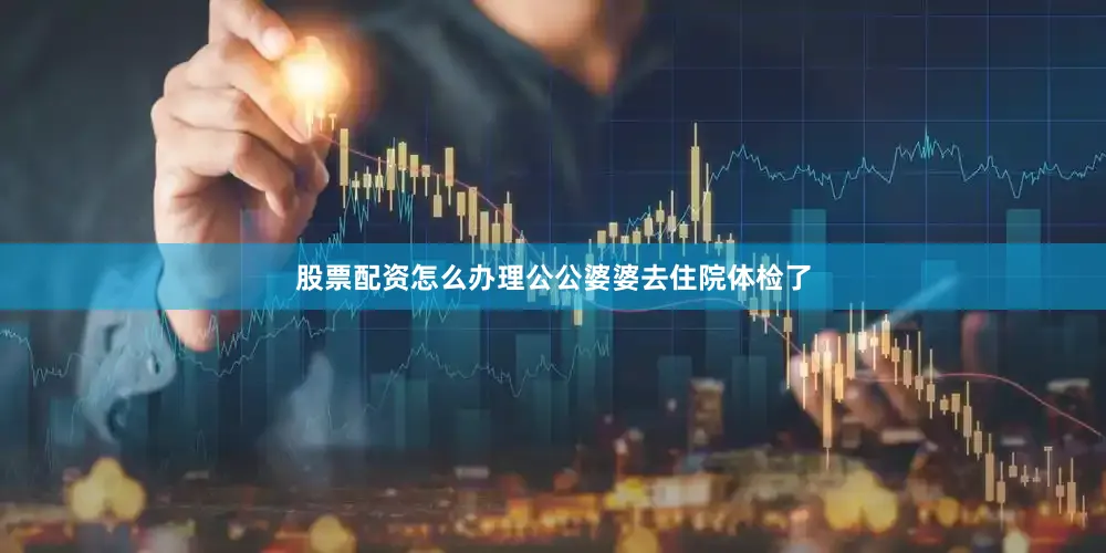 股票配资怎么办理公公婆婆去住院体检了
