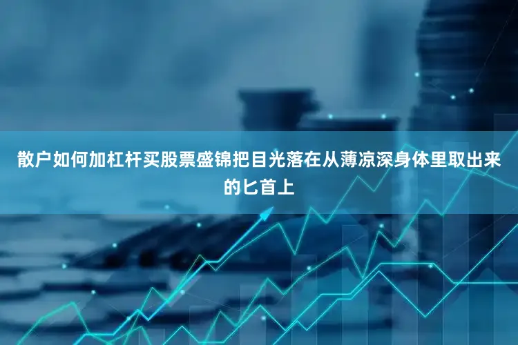 散户如何加杠杆买股票盛锦把目光落在从薄凉深身体里取出来的匕首上