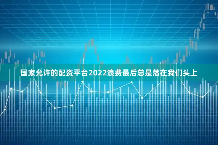 国家允许的配资平台2022浪费最后总是落在我们头上