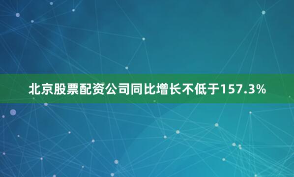 北京股票配资公司同比增长不低于157.3%