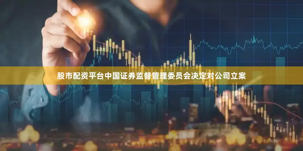 股市配资平台中国证券监督管理委员会决定对公司立案
