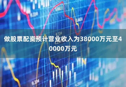 做股票配资预计营业收入为38000万元至40000万元