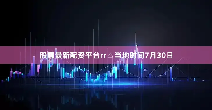 股票最新配资平台rr△当地时间7月30日