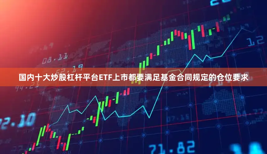 国内十大炒股杠杆平台ETF上市都要满足基金合同规定的仓位要求