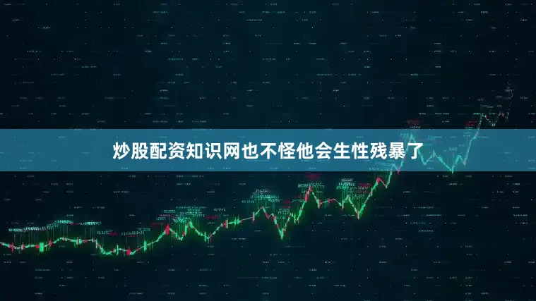 炒股配资知识网也不怪他会生性残暴了