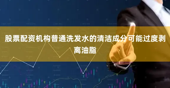 股票配资机构普通洗发水的清洁成分可能过度剥离油脂