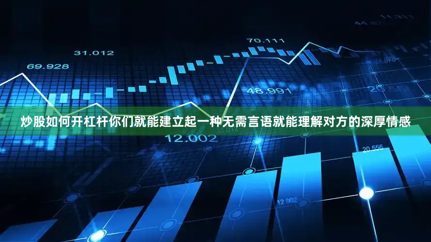 炒股如何开杠杆你们就能建立起一种无需言语就能理解对方的深厚情感