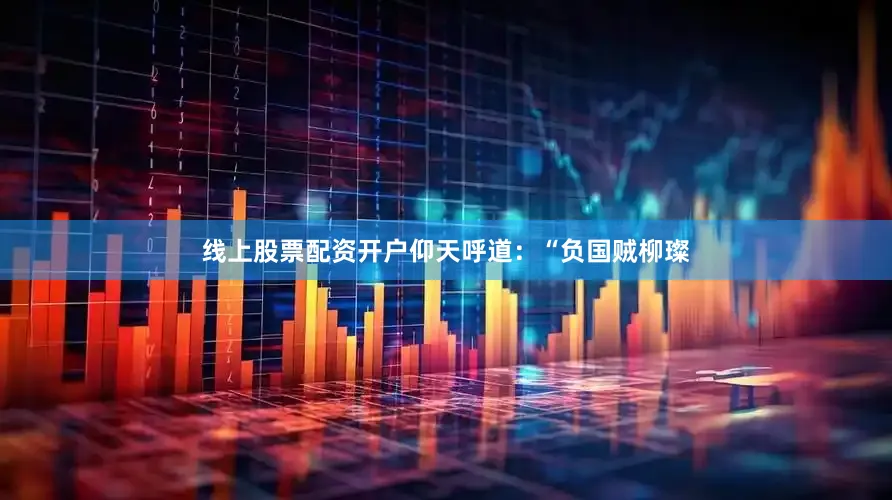 线上股票配资开户仰天呼道：“负国贼柳璨