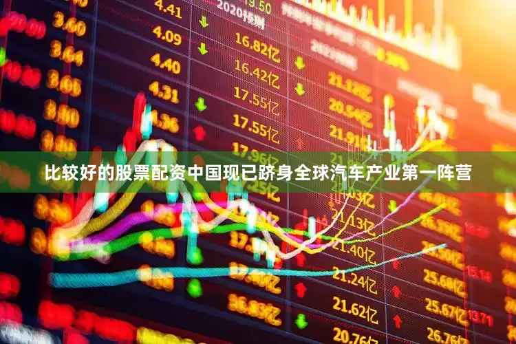 比较好的股票配资中国现已跻身全球汽车产业第一阵营