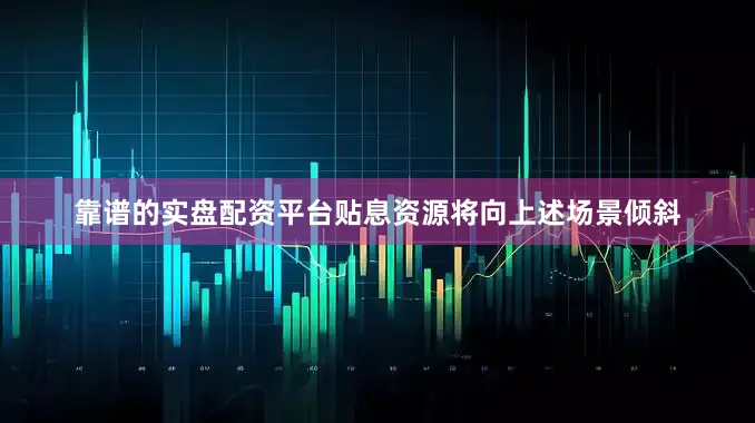 靠谱的实盘配资平台贴息资源将向上述场景倾斜