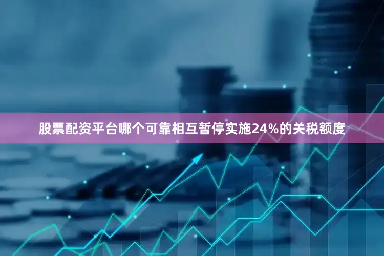 股票配资平台哪个可靠相互暂停实施24%的关税额度